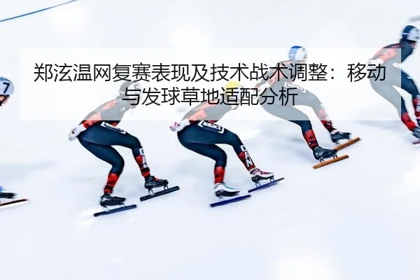 郑泫温网复赛表现及技术战术调整：移动与发球草地适配分析